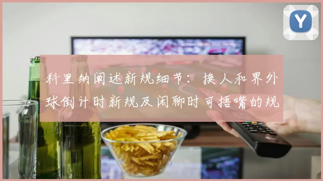 科里纳阐述新规细节：换人和界外球倒计时新规及闲聊时可捂嘴的规定
