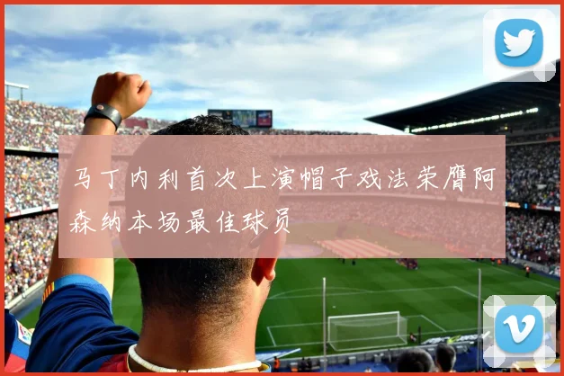 马丁内利首次上演帽子戏法荣膺阿森纳本场最佳球员