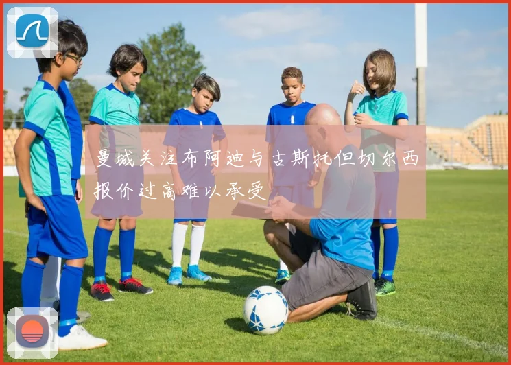 曼城关注布阿迪与古斯托但切尔西报价过高难以承受