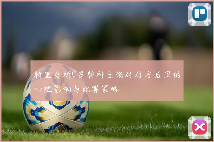 特里分析C罗替补出场对对方后卫的心理影响与比赛策略