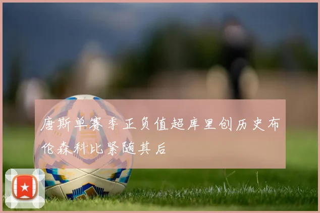 唐斯单赛季正负值超库里创历史布伦森科比紧随其后