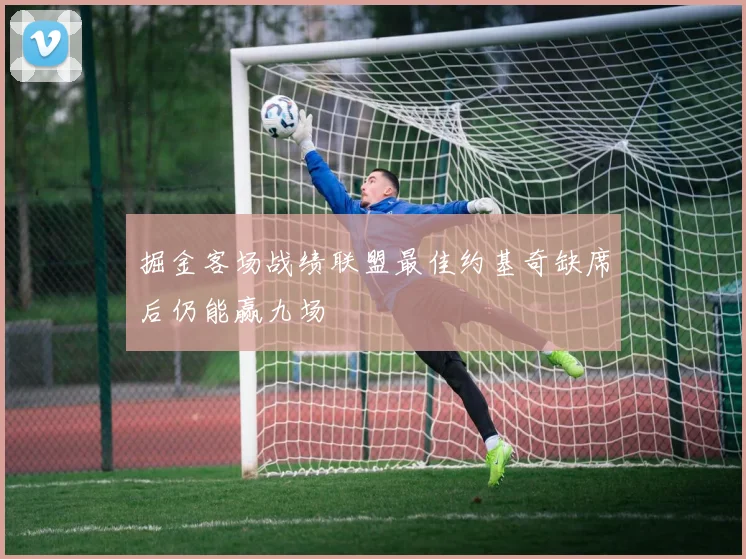 掘金客场战绩联盟最佳约基奇缺席后仍能赢九场