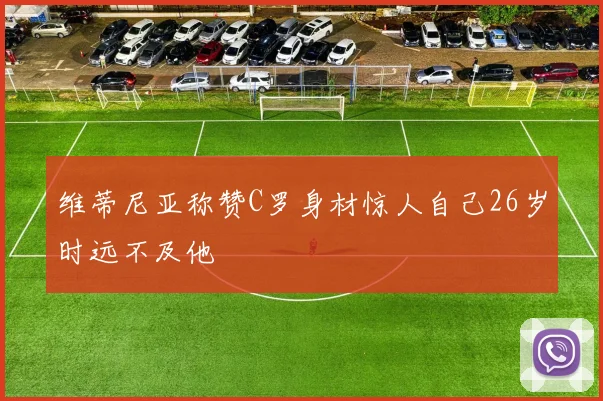 维蒂尼亚称赞C罗身材惊人自己26岁时远不及他
