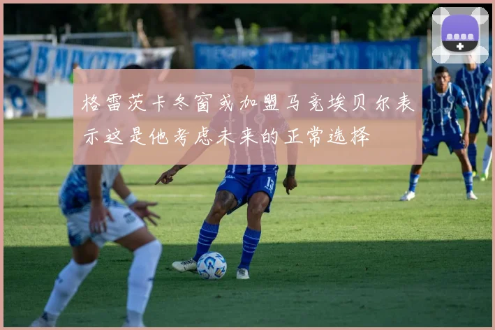 格雷茨卡冬窗或加盟马竞埃贝尔表示这是他考虑未来的正常选择