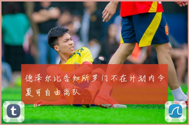 德泽尔比告知所罗门不在计划内今夏可自由离队