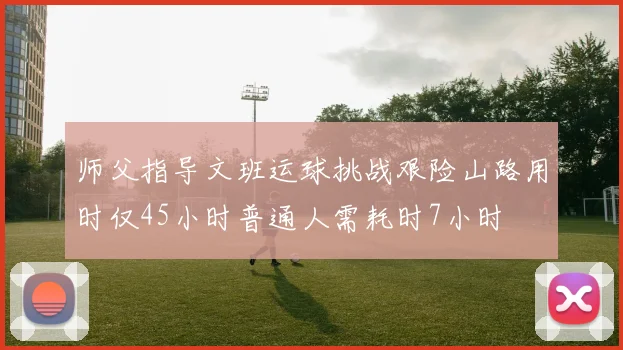 师父指导文班运球挑战艰险山路用时仅45小时普通人需耗时7小时