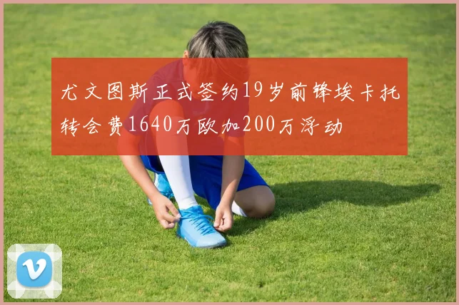 尤文图斯正式签约19岁前锋埃卡托转会费1640万欧加200万浮动