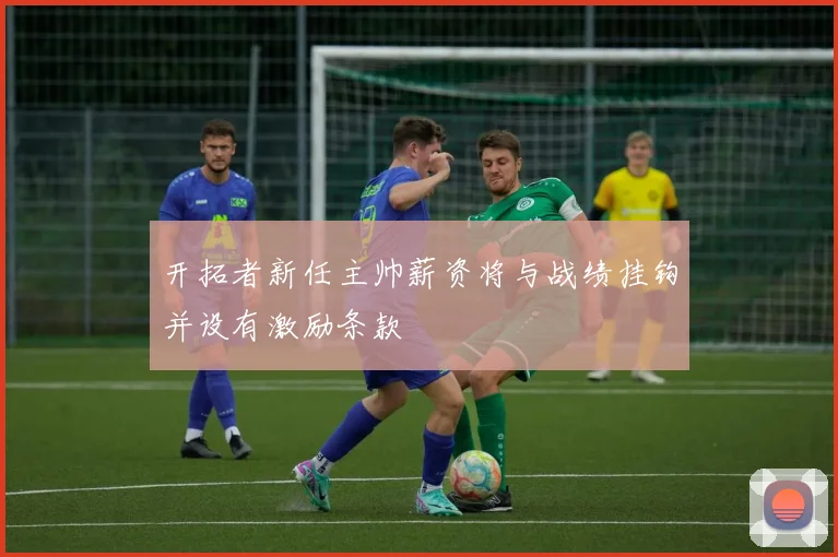 开拓者新任主帅薪资将与战绩挂钩并设有激励条款