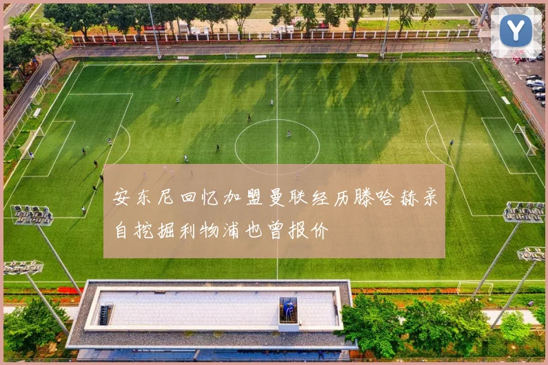 安东尼回忆加盟曼联经历滕哈赫亲自挖掘利物浦也曾报价
