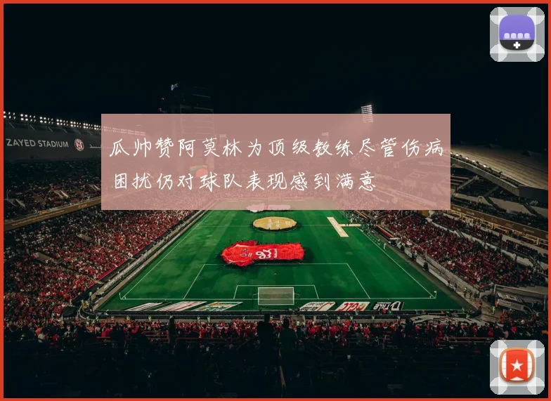瓜帅赞阿莫林为顶级教练尽管伤病困扰仍对球队表现感到满意
