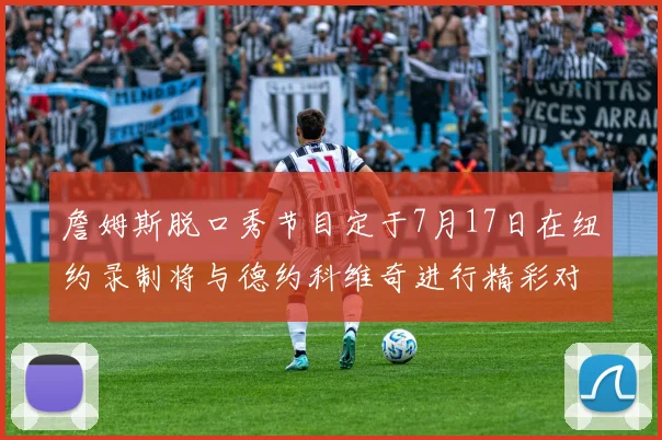 詹姆斯脱口秀节目定于7月17日在纽约录制将与德约科维奇进行精彩对话