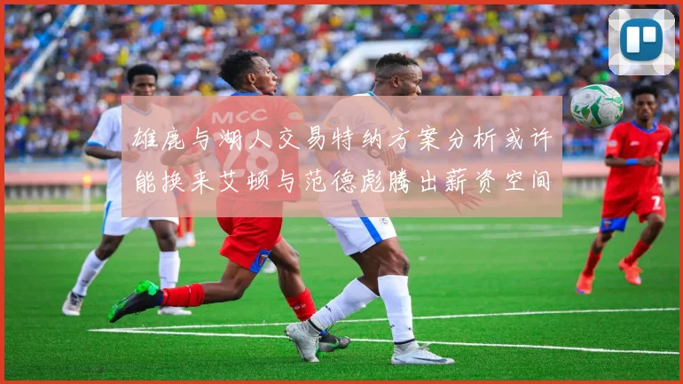 雄鹿与湖人交易特纳方案分析或许能换来艾顿与范德彪腾出薪资空间