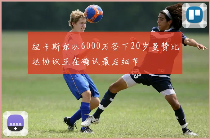 纽卡斯尔以6000万签下20岁曼赞比达协议正在确认最后细节