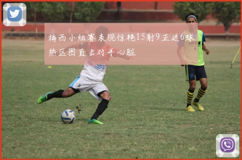 梅西小组赛表现惊艳15射9正进6球热区图直击对手心脏