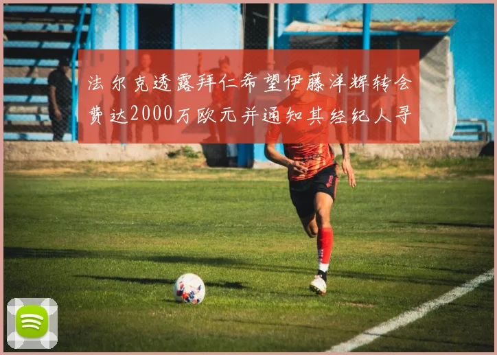 法尔克透露拜仁希望伊藤洋辉转会费达2000万欧元并通知其经纪人寻找新东家