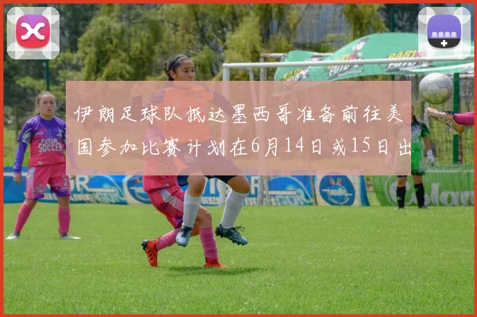 伊朗足球队抵达墨西哥准备前往美国参加比赛计划在6月14日或15日出发