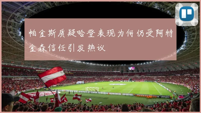 帕金斯质疑哈登表现为何仍受阿特金森信任引发热议