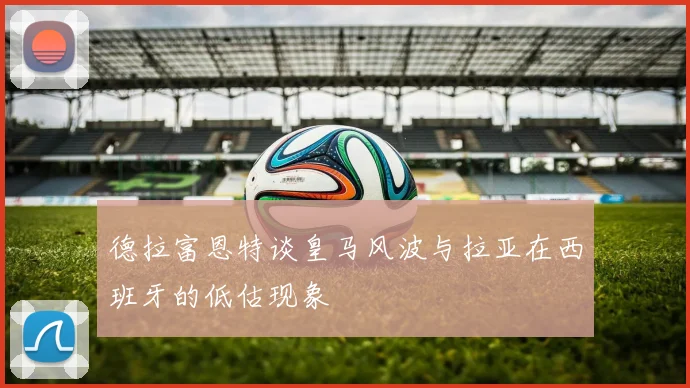 德拉富恩特谈皇马风波与拉亚在西班牙的低估现象