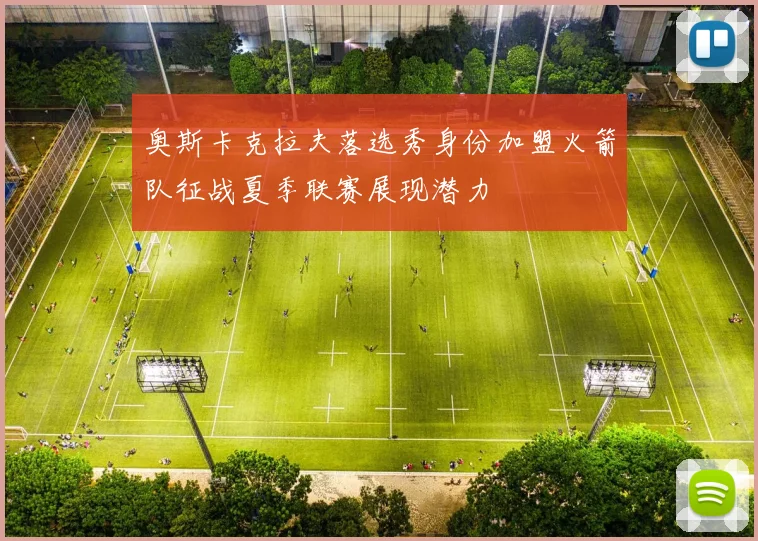 奥斯卡克拉夫落选秀身份加盟火箭队征战夏季联赛展现潜力