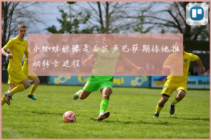 小蜘蛛犹豫是否发声巴萨期待他推动转会进程