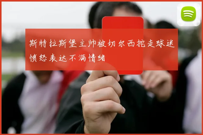 斯特拉斯堡主帅被切尔西挖走球迷愤怒表达不满情绪