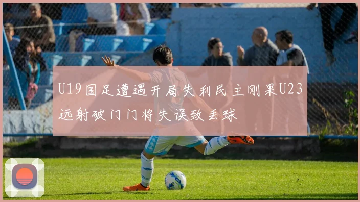 U19国足遭遇开局失利民主刚果U23远射破门门将失误致丢球