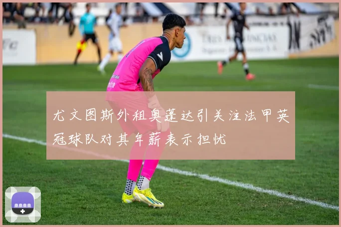 尤文图斯外租奥蓬达引关注法甲英冠球队对其年薪表示担忧